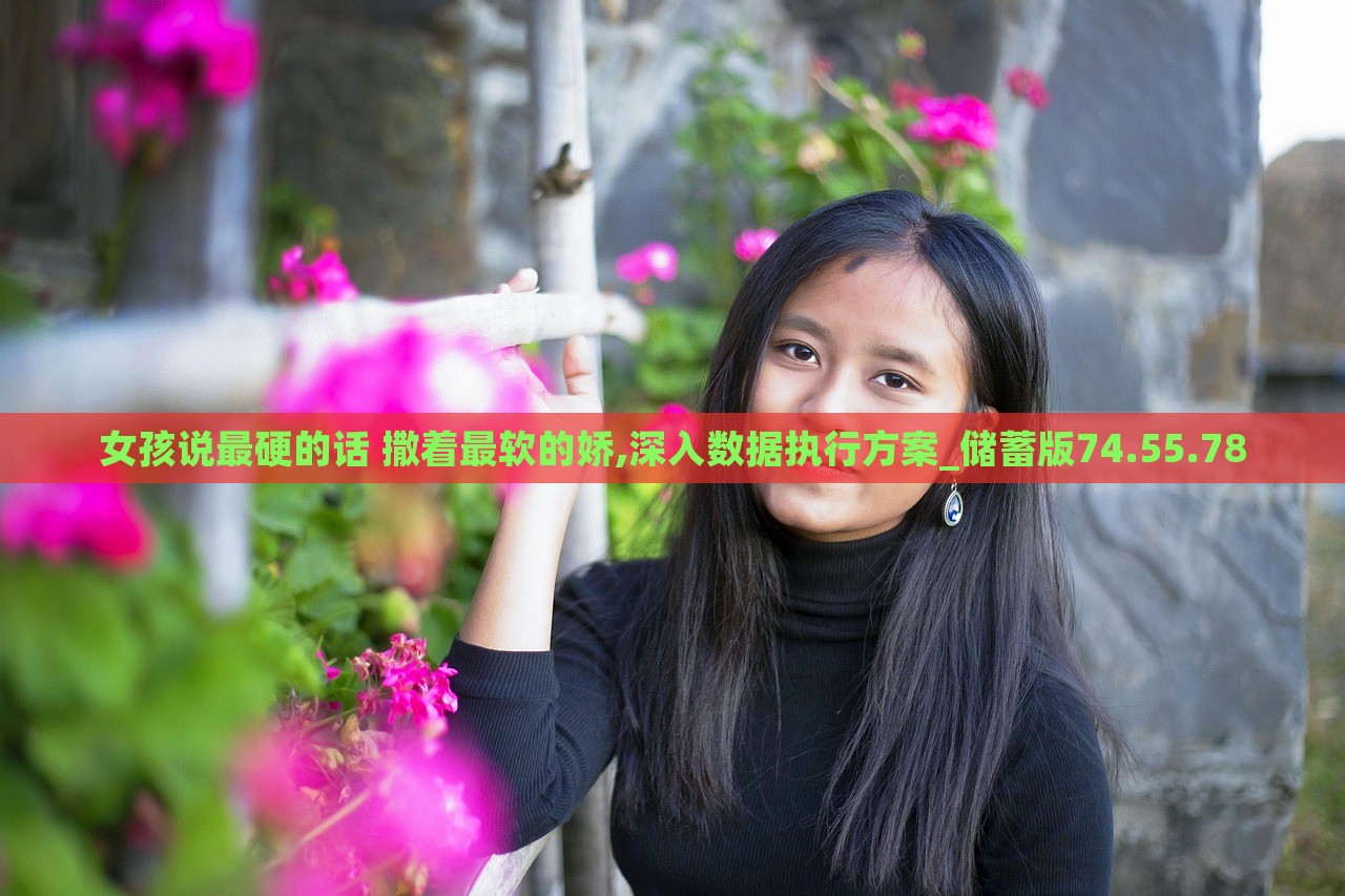 女孩说最硬的话 撒着最软的娇,深入数据执行方案_储蓄版74.55.78，女孩的语言艺术，强硬话语与柔情撒娇，深度数据执行方案_储蓄版全新亮相